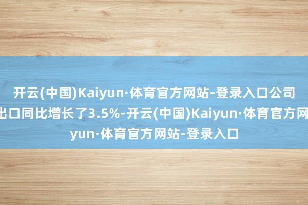 开云(中国)Kaiyun·体育官方网站-登录入口公司对厄瓜多尔出口同比增长了3.5%-开云(中国)Kaiyun·体育官方网站-登录入口