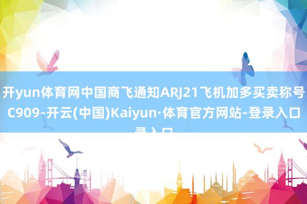 开yun体育网中国商飞通知ARJ21飞机加多买卖称号C909-开云(中国)Kaiyun·体育官方网站-登录入口