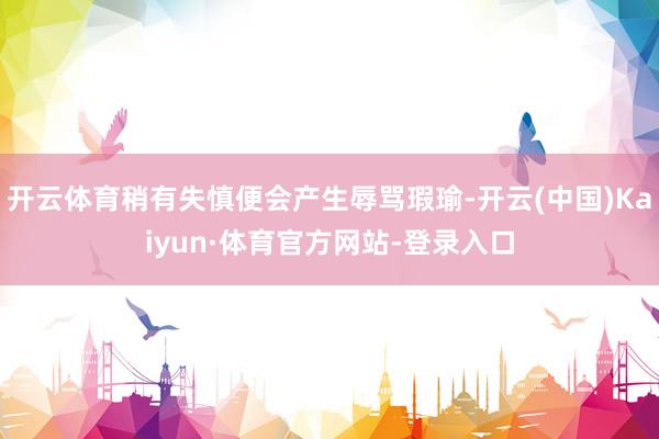 开云体育稍有失慎便会产生辱骂瑕瑜-开云(中国)Kaiyun·体育官方网站-登录入口