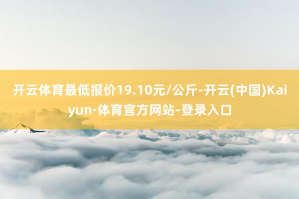 开云体育最低报价19.10元/公斤-开云(中国)Kaiyun·体育官方网站-登录入口