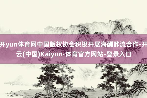 开yun体育网中国版权协会积极开展海酬酢流合作-开云(中国)Kaiyun·体育官方网站-登录入口