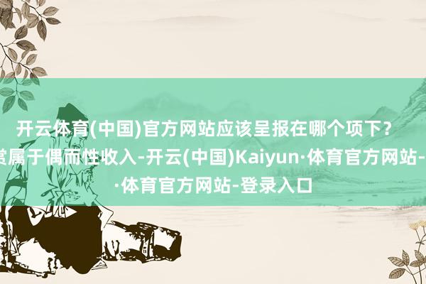 开云体育(中国)官方网站应该呈报在哪个项下？    答：打赏属于偶而性收入-开云(中国)Kaiyun·体育官方网站-登录入口