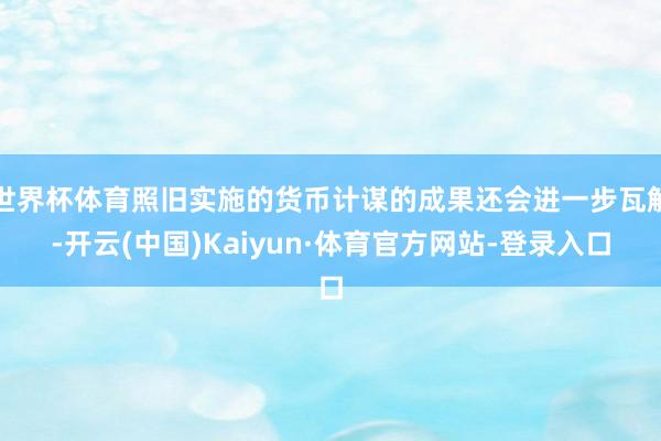世界杯体育照旧实施的货币计谋的成果还会进一步瓦解-开云(中国)Kaiyun·体育官方网站-登录入口
