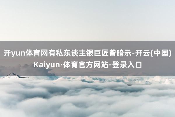 开yun体育网有私东谈主银巨匠曾暗示-开云(中国)Kaiyun·体育官方网站-登录入口