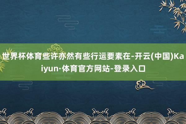 世界杯体育些许亦然有些行运要素在-开云(中国)Kaiyun·体育官方网站-登录入口