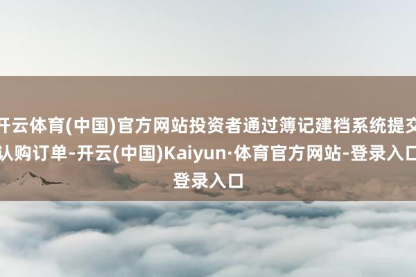 开云体育(中国)官方网站投资者通过簿记建档系统提交认购订单-开云(中国)Kaiyun·体育官方网站-登录入口