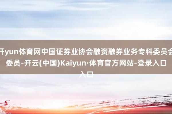 开yun体育网中国证券业协会融资融券业务专科委员会委员-开云(中国)Kaiyun·体育官方网站-登录入口