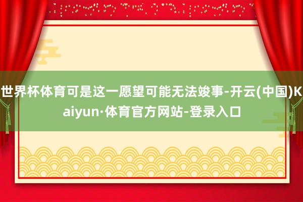 世界杯体育可是这一愿望可能无法竣事-开云(中国)Kaiyun·体育官方网站-登录入口