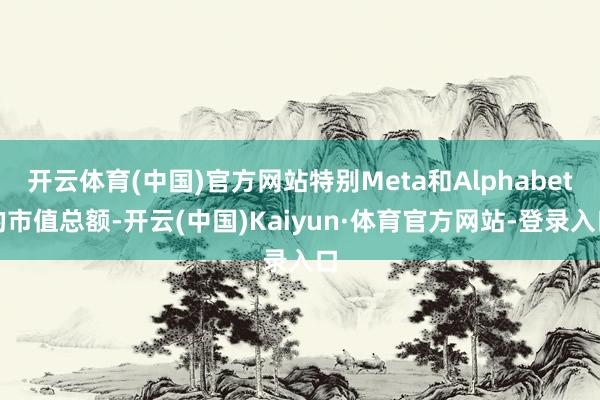 开云体育(中国)官方网站特别Meta和Alphabet的市值总额-开云(中国)Kaiyun·体育官方网站-登录入口
