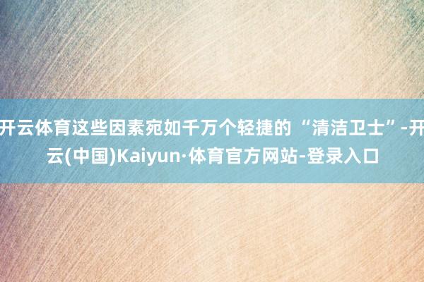 开云体育这些因素宛如千万个轻捷的 “清洁卫士”-开云(中国)Kaiyun·体育官方网站-登录入口