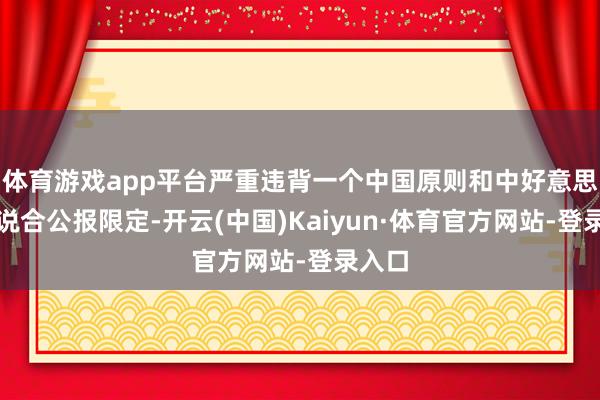 体育游戏app平台严重违背一个中国原则和中好意思三个说合公报限定-开云(中国)Kaiyun·体育官方网站-登录入口