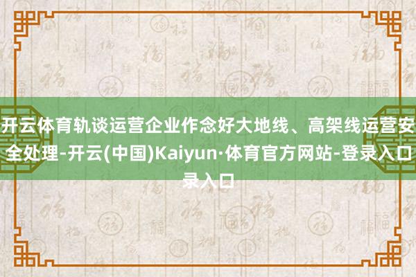 开云体育　　轨谈运营企业作念好大地线、高架线运营安全处理-开云(中国)Kaiyun·体育官方网站-登录入口
