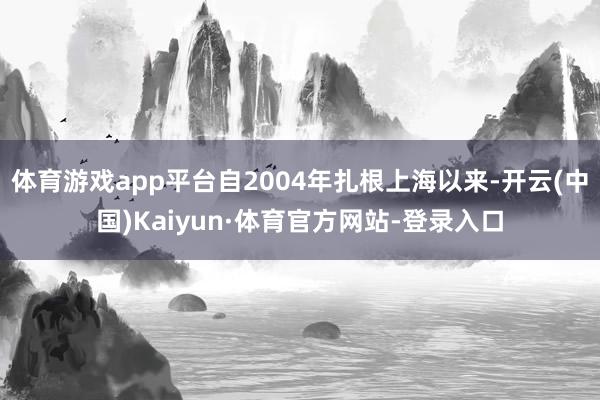 体育游戏app平台自2004年扎根上海以来-开云(中国)Kaiyun·体育官方网站-登录入口