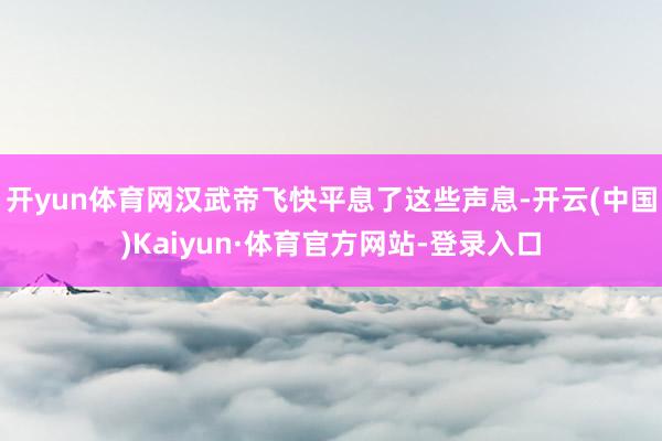 开yun体育网汉武帝飞快平息了这些声息-开云(中国)Kaiyun·体育官方网站-登录入口