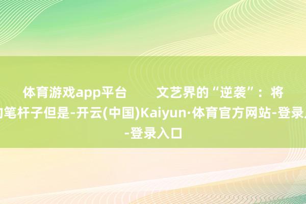 体育游戏app平台        文艺界的“逆袭”：将军的笔杆子但是-开云(中国)Kaiyun·体育官方网站-登录入口