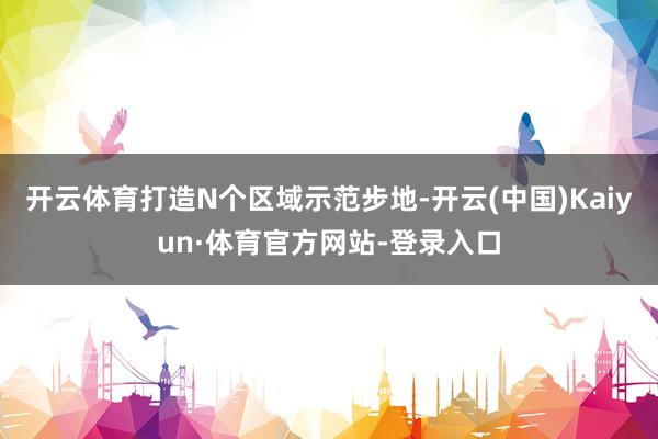 开云体育打造N个区域示范步地-开云(中国)Kaiyun·体育官方网站-登录入口