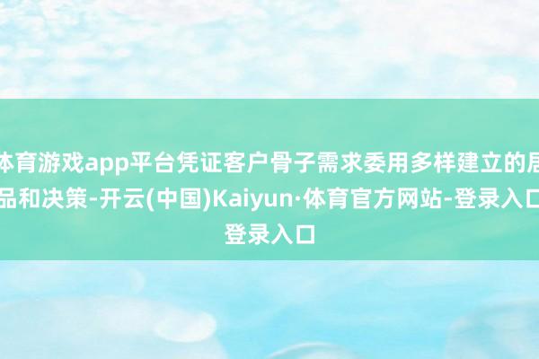 体育游戏app平台凭证客户骨子需求委用多样建立的居品和决策-开云(中国)Kaiyun·体育官方网站-登录入口
