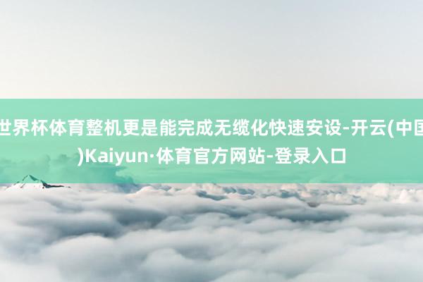 世界杯体育整机更是能完成无缆化快速安设-开云(中国)Kaiyun·体育官方网站-登录入口