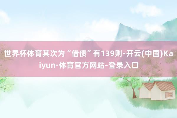 世界杯体育其次为“借债”有139则-开云(中国)Kaiyun·体育官方网站-登录入口