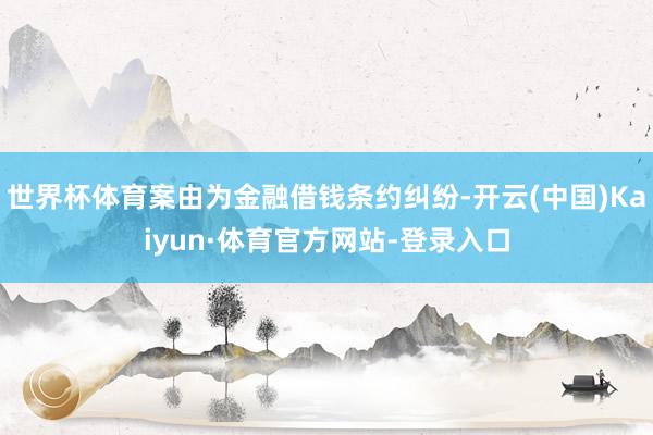 世界杯体育案由为金融借钱条约纠纷-开云(中国)Kaiyun·体育官方网站-登录入口