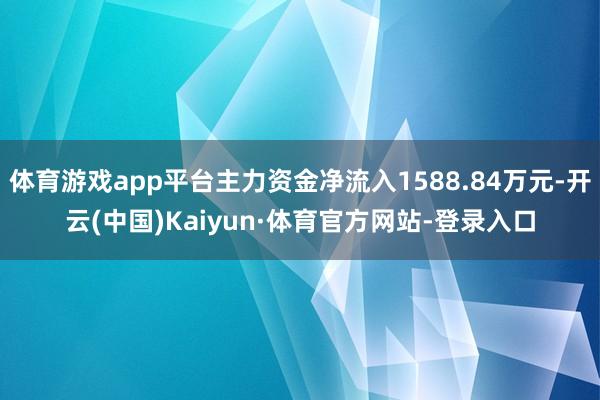 体育游戏app平台主力资金净流入1588.84万元-开云(中国)Kaiyun·体育官方网站-登录入口