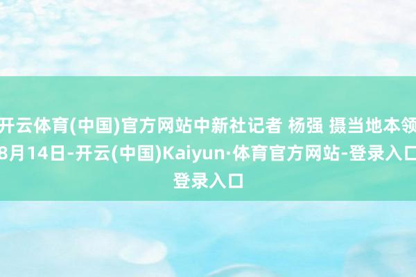 开云体育(中国)官方网站中新社记者 杨强 摄当地本领8月14日-开云(中国)Kaiyun·体育官方网站-登录入口