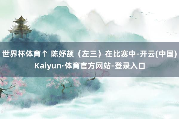 世界杯体育↑ 陈妤颉（左三）在比赛中-开云(中国)Kaiyun·体育官方网站-登录入口