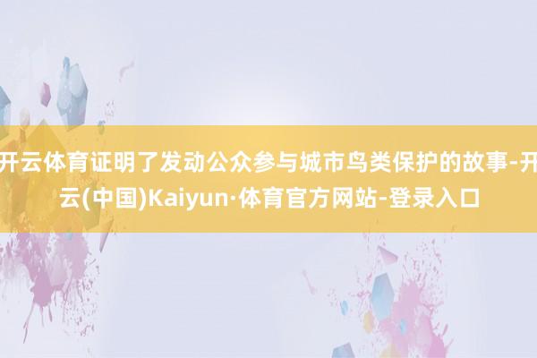 开云体育证明了发动公众参与城市鸟类保护的故事-开云(中国)Kaiyun·体育官方网站-登录入口
