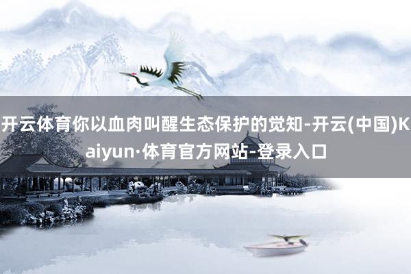 开云体育你以血肉叫醒生态保护的觉知-开云(中国)Kaiyun·体育官方网站-登录入口